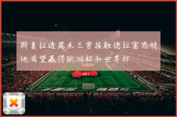 斯基拉透露米兰曾接触德拉富恩特他渴望赢得欧洲杯和世界杯